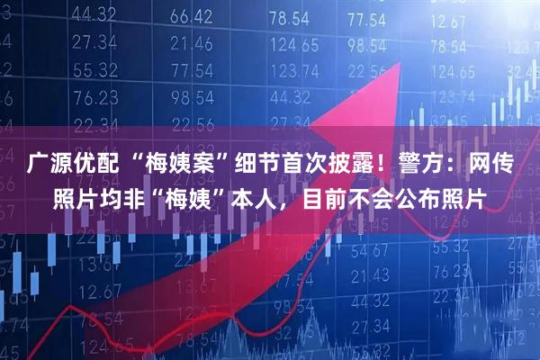 广源优配 “梅姨案”细节首次披露！警方：网传照片均非“梅姨”本人，目前不会公布照片