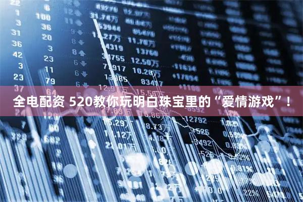 全电配资 520教你玩明白珠宝里的“爱情游戏”！