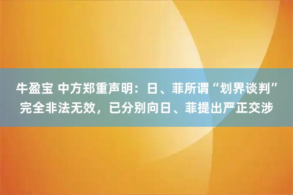 牛盈宝 中方郑重声明：日、菲所谓“划界谈判”完全非法无效，已分别向日、菲提出严正交涉