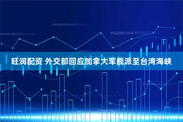旺润配资 外交部回应加拿大军舰派至台湾海峡