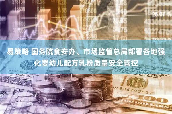 易策略 国务院食安办、市场监管总局部署各地强化婴幼儿配方乳粉质量安全管控