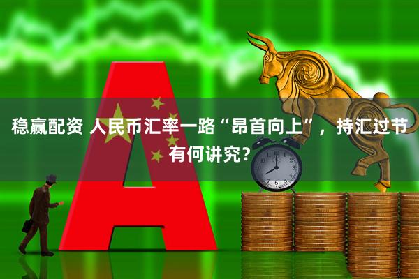 稳赢配资 人民币汇率一路“昂首向上”，持汇过节有何讲究？