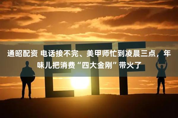 通昭配资 电话接不完、美甲师忙到凌晨三点，年味儿把消费“四大金刚”带火了